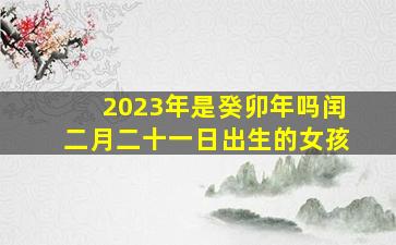 2023年是癸卯年吗闰二月二十一日出生的女孩