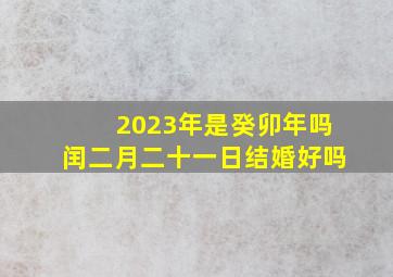 2023年是癸卯年吗闰二月二十一日结婚好吗