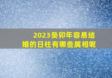 2023癸卯年容易结婚的日柱有哪些属相呢