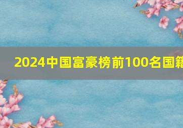 2024中国富豪榜前100名国籍