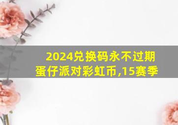 2024兑换码永不过期蛋仔派对彩虹币,15赛季