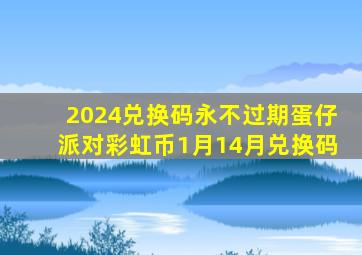 2024兑换码永不过期蛋仔派对彩虹币1月14月兑换码