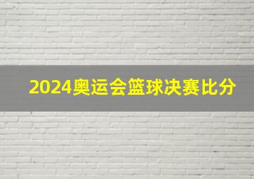 2024奥运会篮球决赛比分