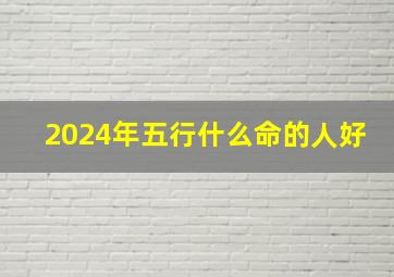 2024年五行什么命的人好