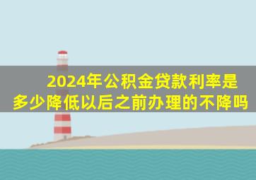 2024年公积金贷款利率是多少降低以后之前办理的不降吗