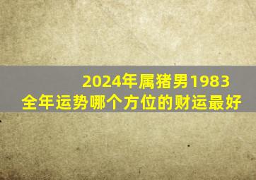 2024年属猪男1983全年运势哪个方位的财运最好