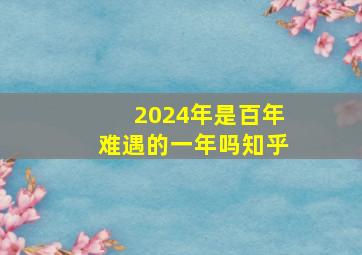 2024年是百年难遇的一年吗知乎