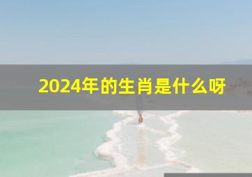 2024年的生肖是什么呀