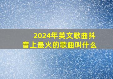 2024年英文歌曲抖音上最火的歌曲叫什么