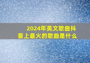 2024年英文歌曲抖音上最火的歌曲是什么