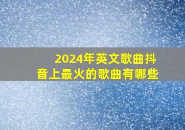 2024年英文歌曲抖音上最火的歌曲有哪些