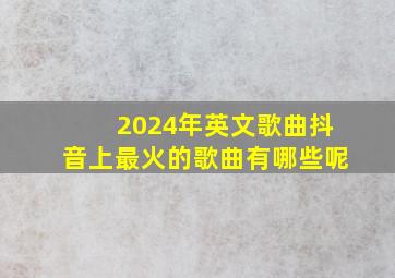 2024年英文歌曲抖音上最火的歌曲有哪些呢