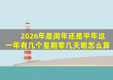 2026年是闰年还是平年这一年有几个星期零几天呢怎么算