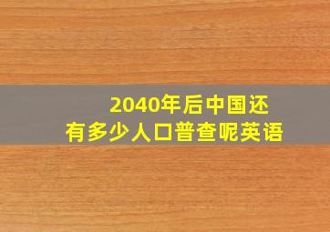 2040年后中国还有多少人口普查呢英语