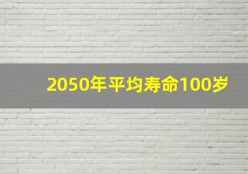 2050年平均寿命100岁