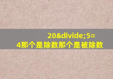 20÷5=4那个是除数那个是被除数