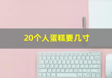 20个人蛋糕要几寸