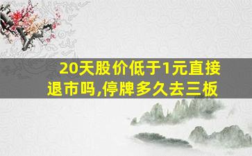 20天股价低于1元直接退市吗,停牌多久去三板