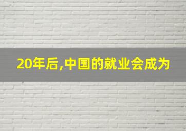 20年后,中国的就业会成为