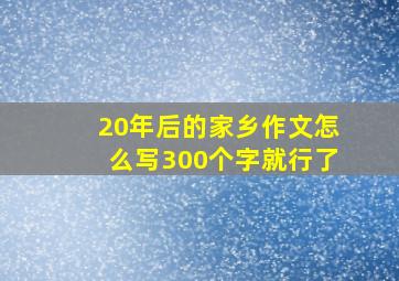 20年后的家乡作文怎么写300个字就行了