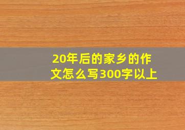 20年后的家乡的作文怎么写300字以上