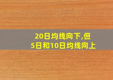 20日均线向下,但5日和10日均线向上