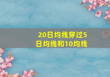 20日均线穿过5日均线和10均线