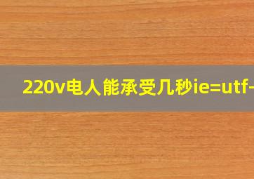 220v电人能承受几秒ie=utf-8