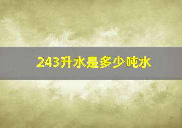 243升水是多少吨水