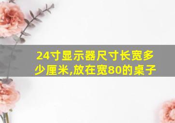 24寸显示器尺寸长宽多少厘米,放在宽80的桌子