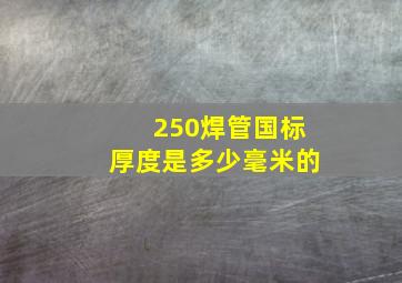 250焊管国标厚度是多少毫米的