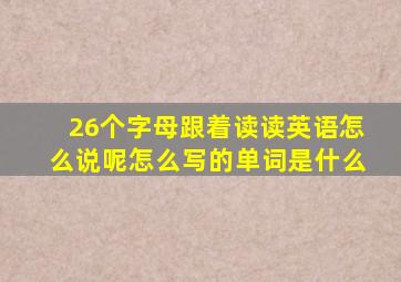 26个字母跟着读读英语怎么说呢怎么写的单词是什么