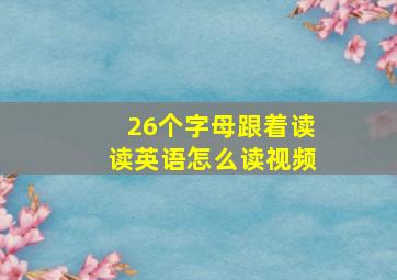 26个字母跟着读读英语怎么读视频