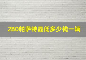 280帕萨特最低多少钱一辆