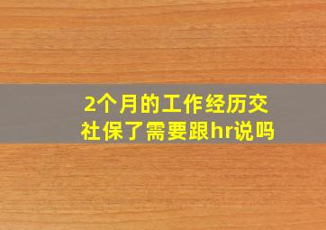 2个月的工作经历交社保了需要跟hr说吗