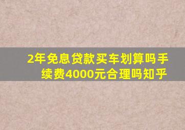 2年免息贷款买车划算吗手续费4000元合理吗知乎