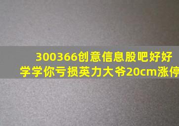 300366创意信息股吧好好学学你亏损英力大爷20cm涨停