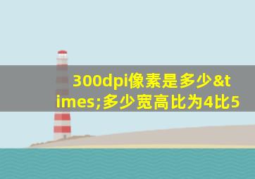 300dpi像素是多少×多少宽高比为4比5