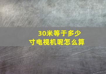 30米等于多少寸电视机呢怎么算