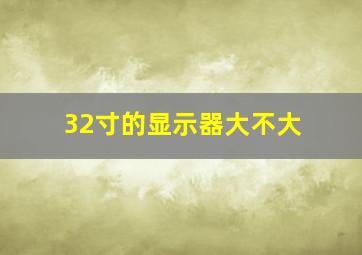 32寸的显示器大不大