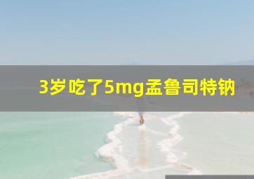 3岁吃了5mg孟鲁司特钠