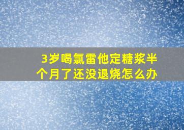 3岁喝氯雷他定糖浆半个月了还没退烧怎么办