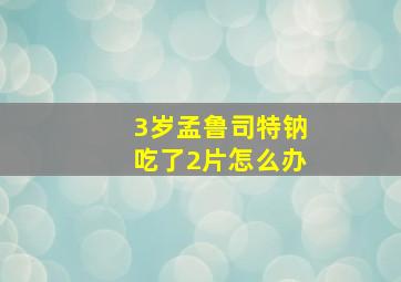 3岁孟鲁司特钠吃了2片怎么办