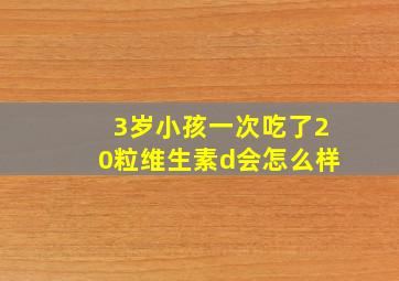 3岁小孩一次吃了20粒维生素d会怎么样