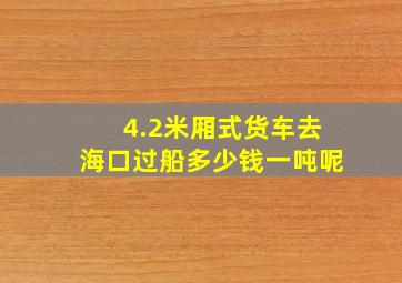 4.2米厢式货车去海口过船多少钱一吨呢