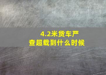 4.2米货车严查超载到什么时候