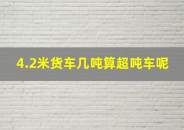 4.2米货车几吨算超吨车呢