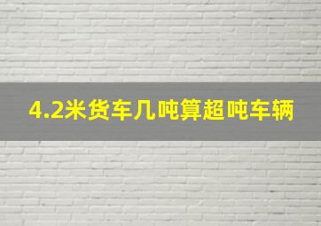 4.2米货车几吨算超吨车辆