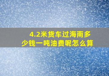 4.2米货车过海南多少钱一吨油费呢怎么算