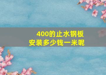 400的止水钢板安装多少钱一米呢